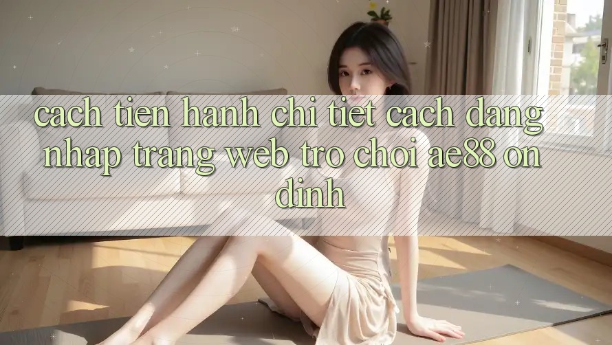 Cách tiến hành Chi Tiết Cách Đăng Nhập Trang web Trò chơi AE88 Ổn định Cách tiến hành Chi Tiết Cách Đăng Nhập Trang web Trò chơi AE88 Ổn định