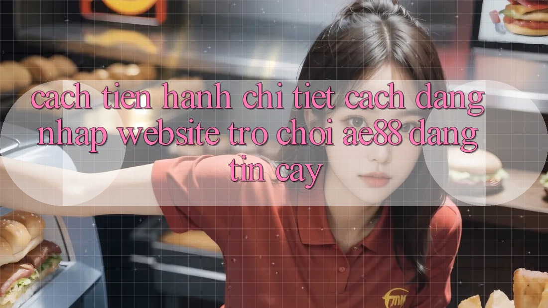 Cách tiến hành Chi Tiết Cách Đăng Nhập Website Trò chơi AE88 Đáng tin cậy