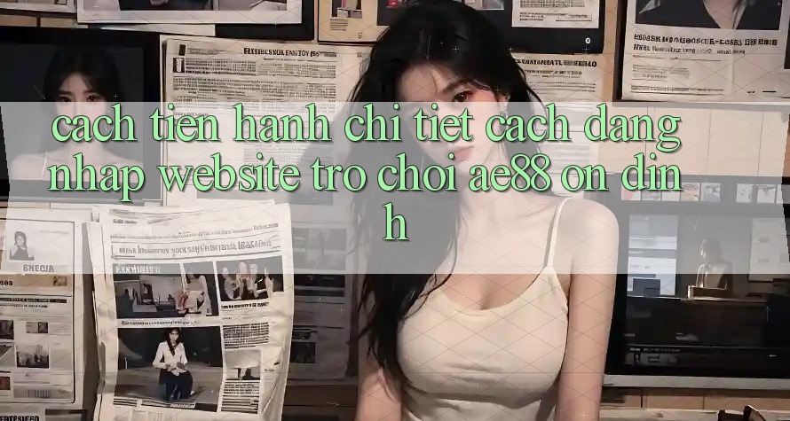 Cách tiến hành Chi Tiết Cách Đăng Nhập Website Trò chơi AE88 Ổn định Cách tiến hành Chi Tiết Cách Đăng Nhập Website Trò chơi AE88 Ổn định