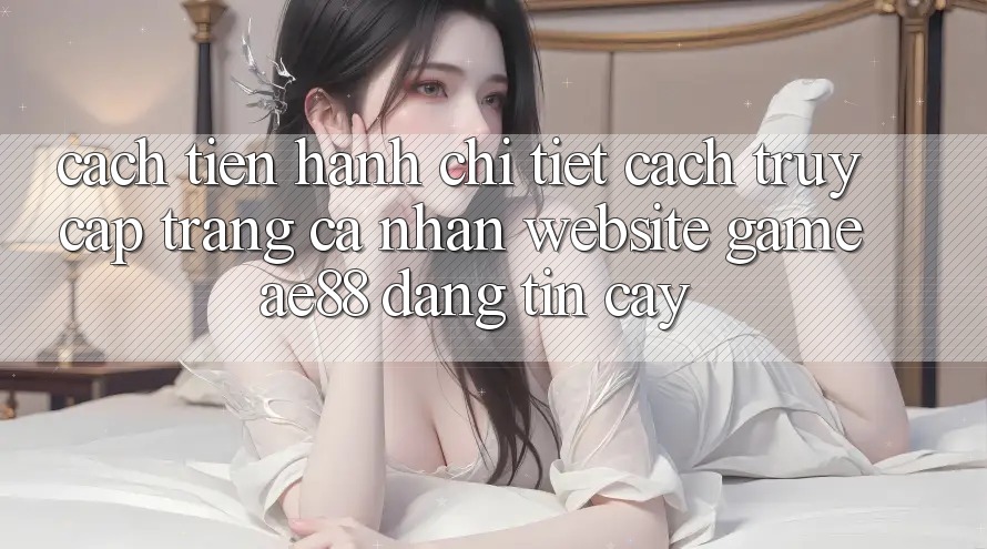 Cách tiến hành Chi Tiết Cách Truy cập trang cá nhân Website Game AE88 Đáng tin cậy Cách tiến hành Chi Tiết Cách Truy cập trang cá nhân Website Game AE88 Đáng tin cậy