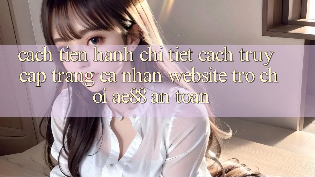 Cách tiến hành Chi Tiết Cách Truy cập trang cá nhân Website Trò chơi AE88 An Toàn