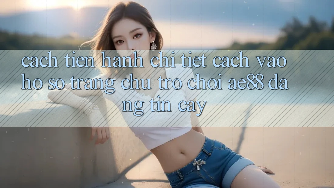 Cách tiến hành Chi Tiết Cách Vào hồ sơ Trang chủ Trò chơi AE88 Đáng tin cậy Cách tiến hành Chi Tiết Cách Vào hồ sơ Trang chủ Trò chơi AE88 Đáng tin cậy