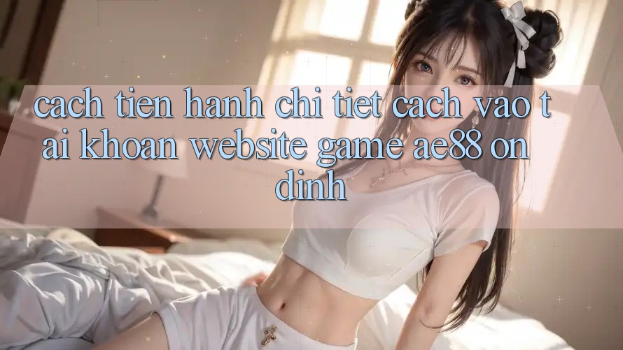 Cách tiến hành Chi Tiết Cách Vào tài khoản Website Game AE88 Ổn định Cách tiến hành Chi Tiết Cách Vào tài khoản Website Game AE88 Ổn định