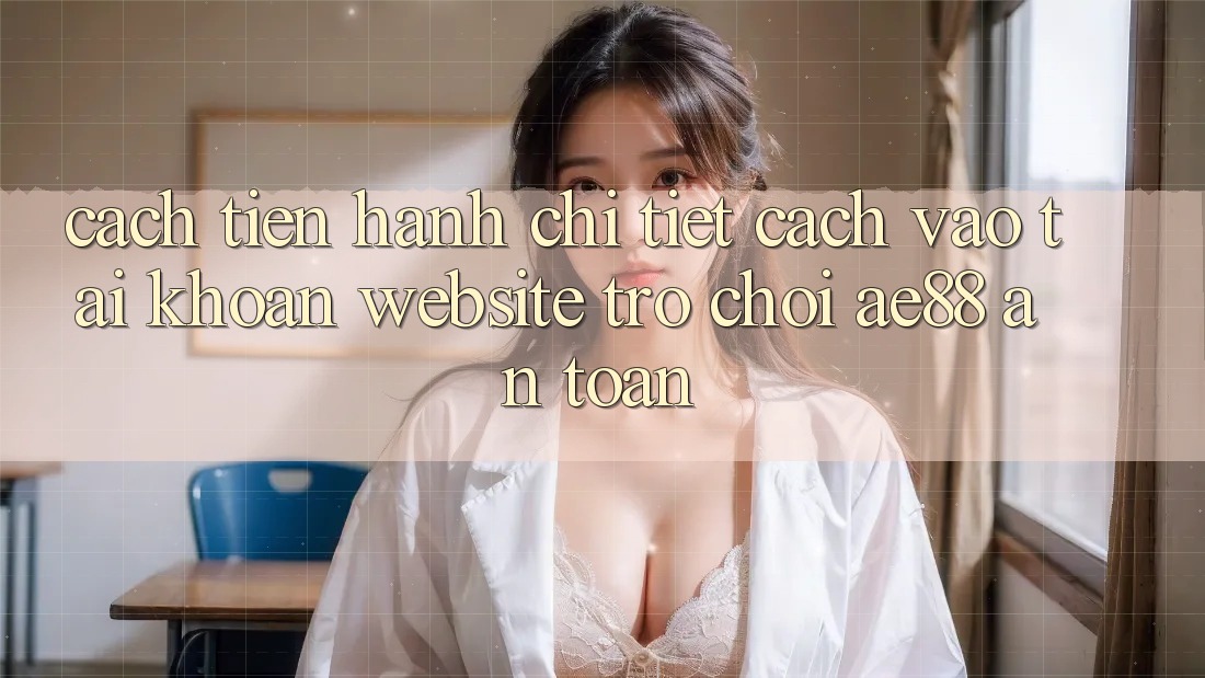 Cách tiến hành Chi Tiết Cách Vào tài khoản Website Trò chơi AE88 An Toàn Cách tiến hành Chi Tiết Cách Vào tài khoản Website Trò chơi AE88 An Toàn
