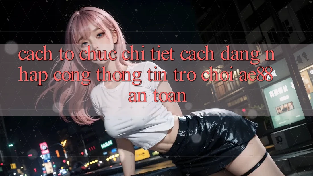 Cách tổ chức Chi Tiết Cách Đăng Nhập Cổng thông tin Trò chơi AE88 An Toàn Cách tổ chức Chi Tiết Cách Đăng Nhập Cổng thông tin Trò chơi AE88 An Toàn