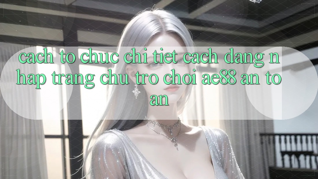 Cách tổ chức Chi Tiết Cách Đăng Nhập Trang chủ Trò chơi AE88 An Toàn Cách tổ chức Chi Tiết Cách Đăng Nhập Trang chủ Trò chơi AE88 An Toàn