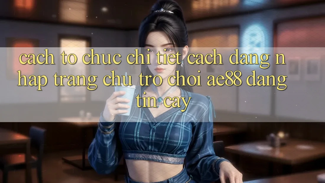 Cách tổ chức Chi Tiết Cách Đăng Nhập Trang chủ Trò chơi AE88 Đáng tin cậy Cách tổ chức Chi Tiết Cách Đăng Nhập Trang chủ Trò chơi AE88 Đáng tin cậy