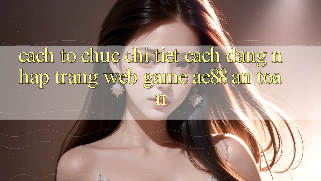 Cách tổ chức Chi Tiết Cách Đăng Nhập Trang web Game AE88 An Toàn
