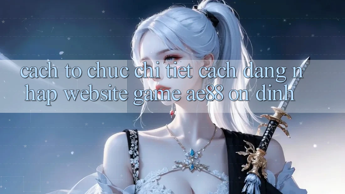 Cách tổ chức Chi Tiết Cách Đăng Nhập Website Game AE88 Ổn định Cách tổ chức Chi Tiết Cách Đăng Nhập Website Game AE88 Ổn định