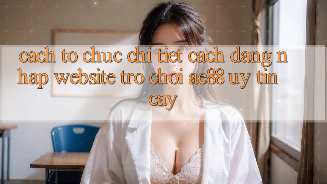 Cách tổ chức Chi Tiết Cách Đăng Nhập Website Trò chơi AE88 Uy tín cậy Cách tổ chức Chi Tiết Cách Đăng Nhập Website Trò chơi AE88 Uy tín cậy