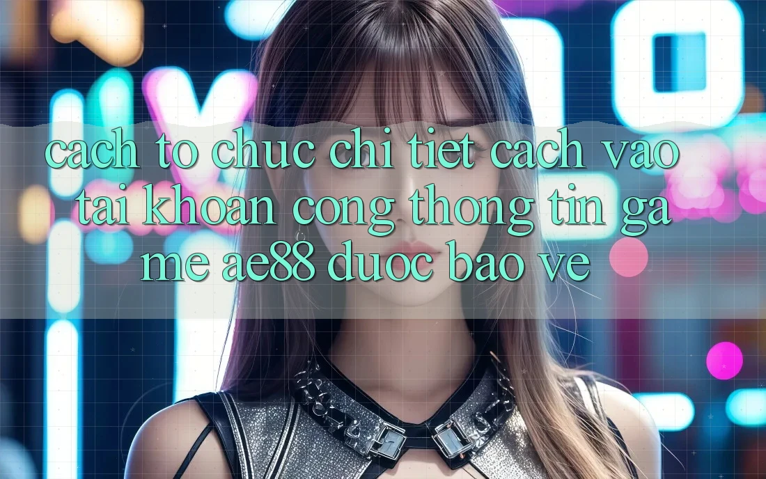 Cách tổ chức Chi Tiết Cách Vào tài khoản Cổng thông tin Game AE88 Được bảo vệ Cách tổ chức Chi Tiết Cách Vào tài khoản Cổng thông tin Game AE88 Được bảo vệ
