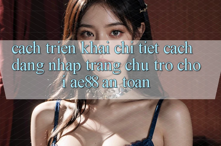 Cách triển khai Chi Tiết Cách Đăng Nhập Trang chủ Trò chơi AE88 An Toàn Cách triển khai Chi Tiết Cách Đăng Nhập Trang chủ Trò chơi AE88 An Toàn
