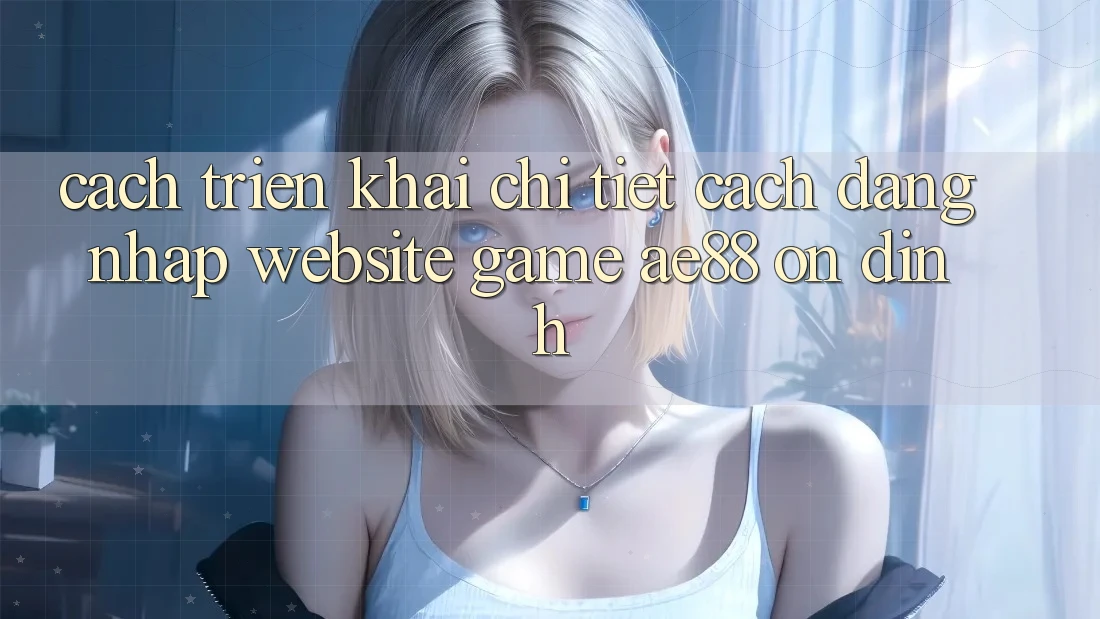 Cách triển khai Chi Tiết Cách Đăng Nhập Website Game AE88 Ổn định Cách triển khai Chi Tiết Cách Đăng Nhập Website Game AE88 Ổn định