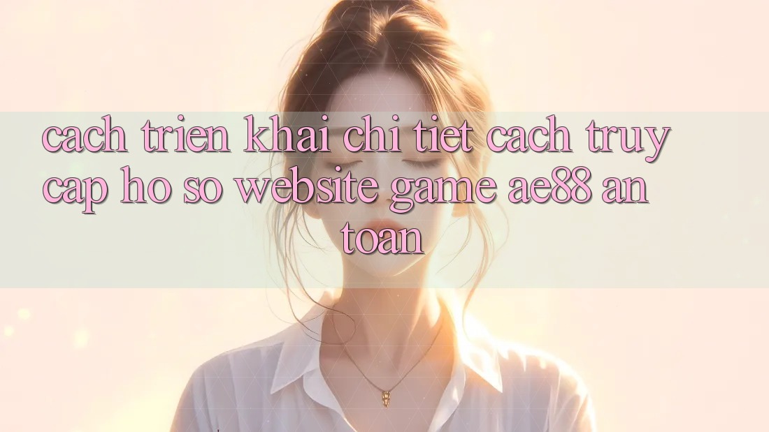 Cách triển khai Chi Tiết Cách Truy cập hồ sơ Website Game AE88 An Toàn Cách triển khai Chi Tiết Cách Truy cập hồ sơ Website Game AE88 An Toàn