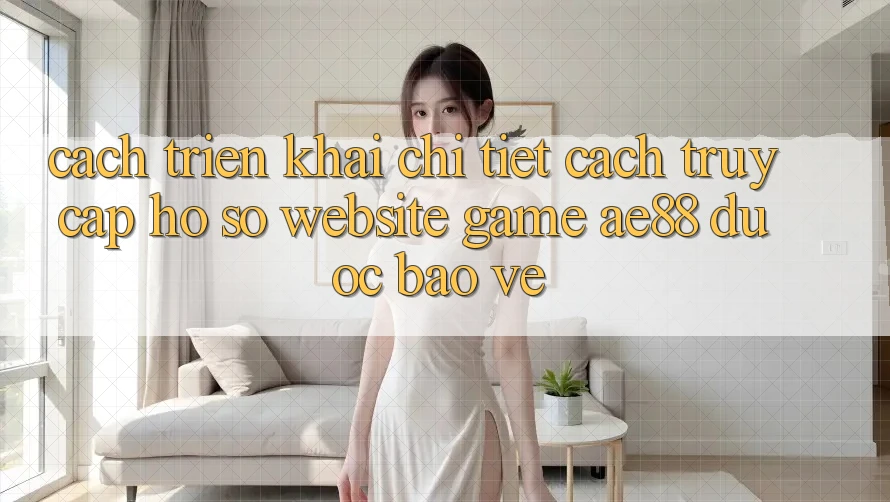 Cách triển khai Chi Tiết Cách Truy cập hồ sơ Website Game AE88 Được bảo vệ Cách triển khai Chi Tiết Cách Truy cập hồ sơ Website Game AE88 Được bảo vệ