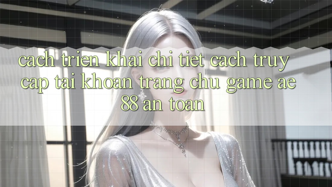 Cách triển khai Chi Tiết Cách Truy cập tài khoản Trang chủ Game AE88 An Toàn