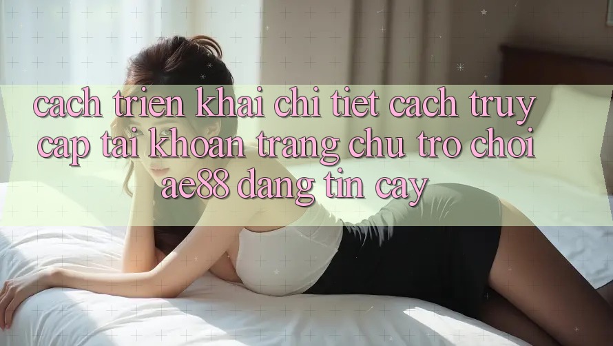 Cách triển khai Chi Tiết Cách Truy cập tài khoản Trang chủ Trò chơi AE88 Đáng tin cậy Cách triển khai Chi Tiết Cách Truy cập tài khoản Trang chủ Trò chơi AE88 Đáng tin cậy