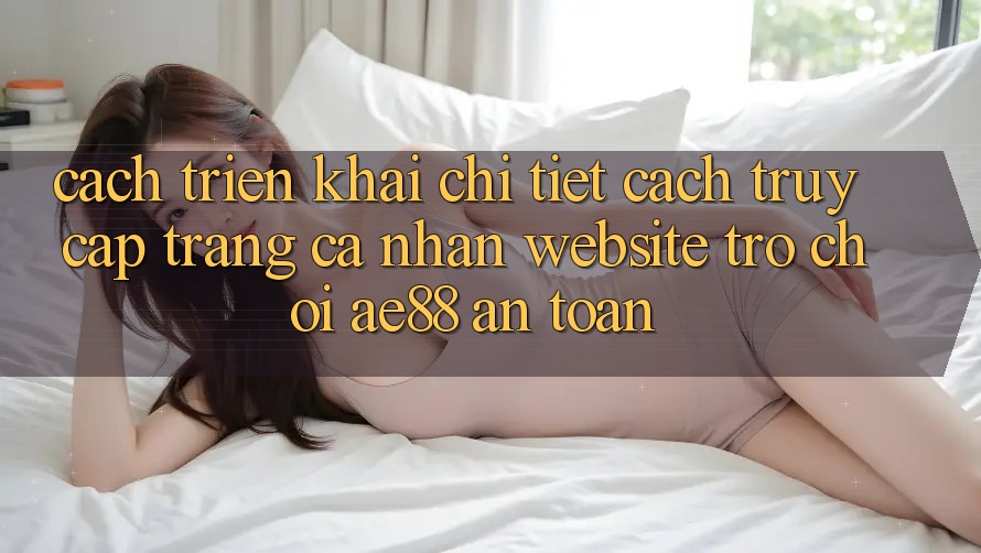 Cách triển khai Chi Tiết Cách Truy cập trang cá nhân Website Trò chơi AE88 An Toàn Cách triển khai Chi Tiết Cách Truy cập trang cá nhân Website Trò chơi AE88 An Toàn
