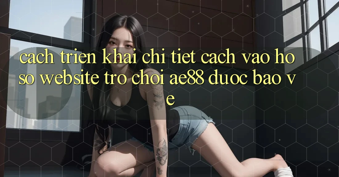 Cách triển khai Chi Tiết Cách Vào hồ sơ Website Trò chơi AE88 Được bảo vệ Cách triển khai Chi Tiết Cách Vào hồ sơ Website Trò chơi AE88 Được bảo vệ