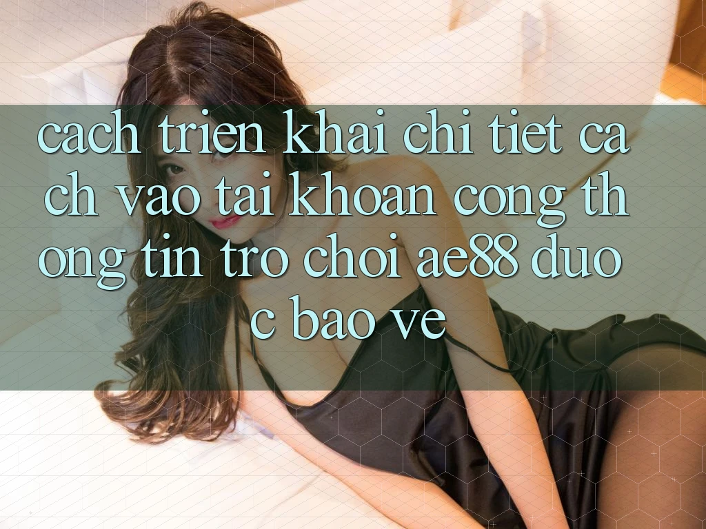 Cách triển khai Chi Tiết Cách Vào tài khoản Cổng thông tin Trò chơi AE88 Được bảo vệ