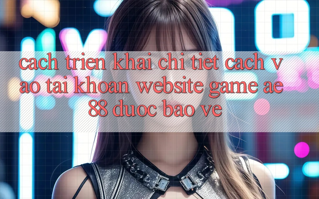 Cách triển khai Chi Tiết Cách Vào tài khoản Website Game AE88 Được bảo vệ Cách triển khai Chi Tiết Cách Vào tài khoản Website Game AE88 Được bảo vệ