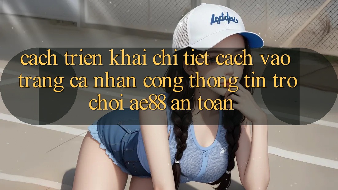 Cách triển khai Chi Tiết Cách Vào trang cá nhân Cổng thông tin Trò chơi AE88 An Toàn