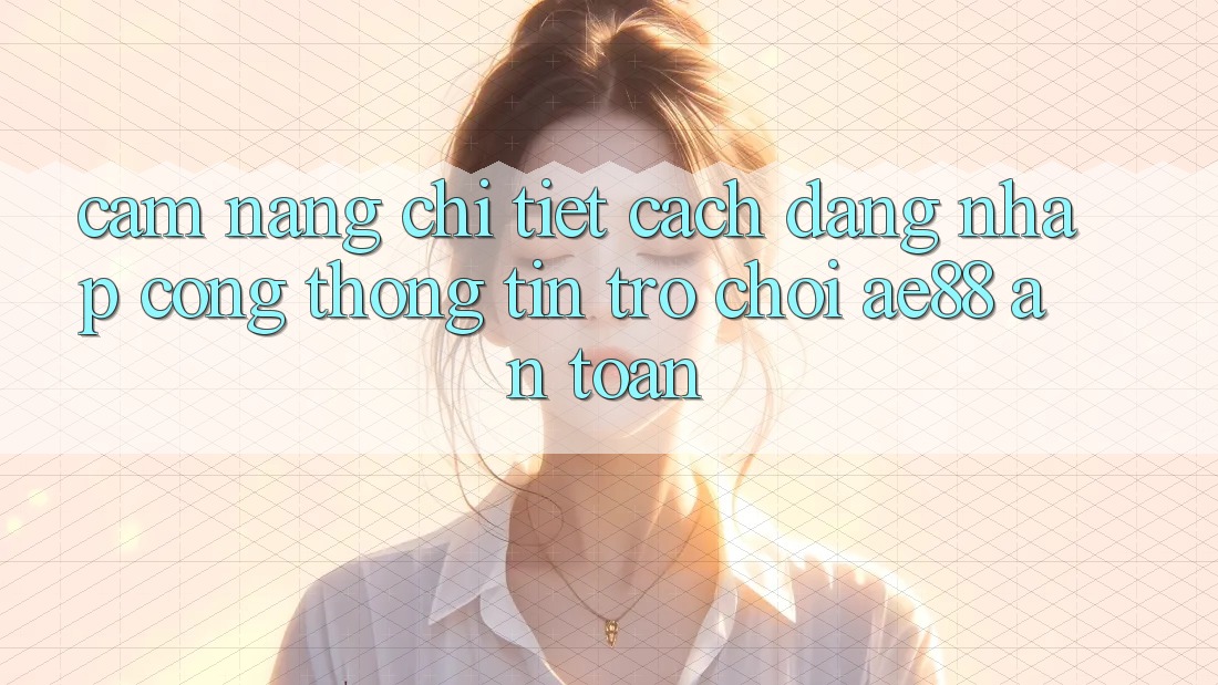 Cẩm nang Chi Tiết Cách Đăng Nhập Cổng thông tin Trò chơi AE88 An Toàn Cẩm nang Chi Tiết Cách Đăng Nhập Cổng thông tin Trò chơi AE88 An Toàn