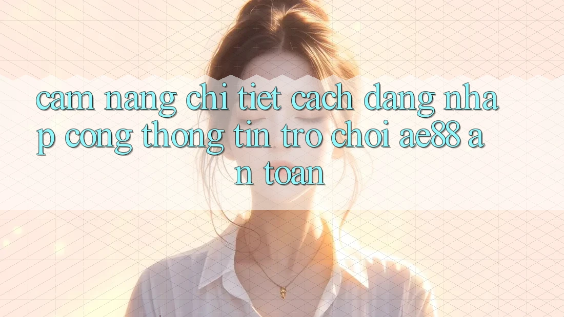 Cẩm nang Chi Tiết Cách Đăng Nhập Cổng thông tin Trò chơi AE88 An Toàn
