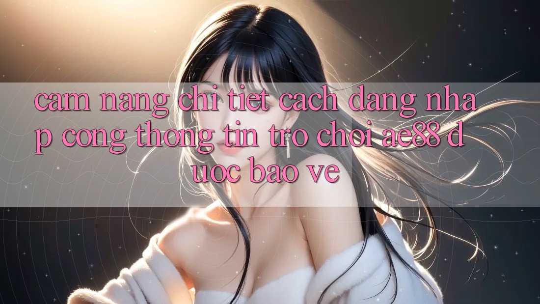 Cẩm nang Chi Tiết Cách Đăng Nhập Cổng thông tin Trò chơi AE88 Được bảo vệ Cẩm nang Chi Tiết Cách Đăng Nhập Cổng thông tin Trò chơi AE88 Được bảo vệ