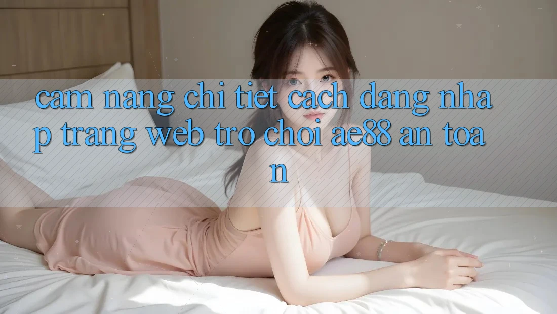 Cẩm nang Chi Tiết Cách Đăng Nhập Trang web Trò chơi AE88 An Toàn Cẩm nang Chi Tiết Cách Đăng Nhập Trang web Trò chơi AE88 An Toàn