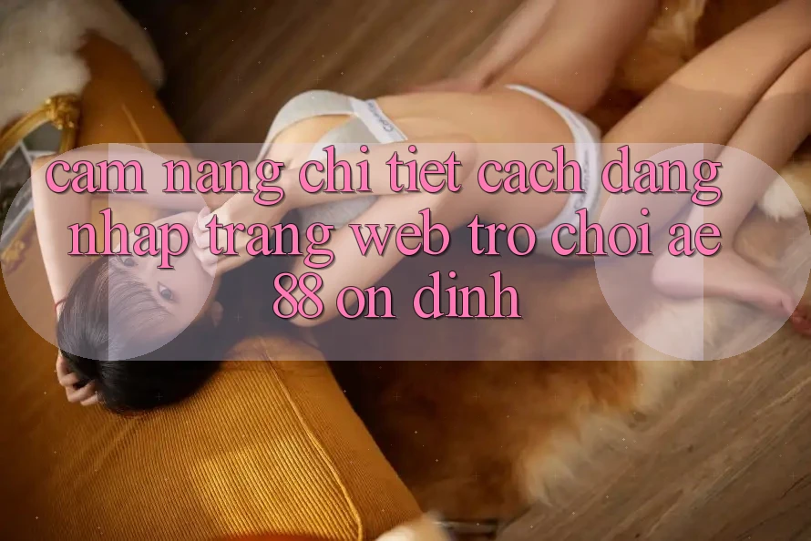 Cẩm nang Chi Tiết Cách Đăng Nhập Trang web Trò chơi AE88 Ổn định Cẩm nang Chi Tiết Cách Đăng Nhập Trang web Trò chơi AE88 Ổn định