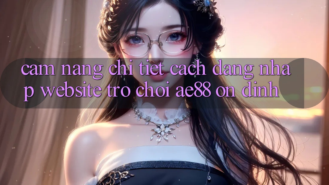 Cẩm nang Chi Tiết Cách Đăng Nhập Website Trò chơi AE88 Ổn định