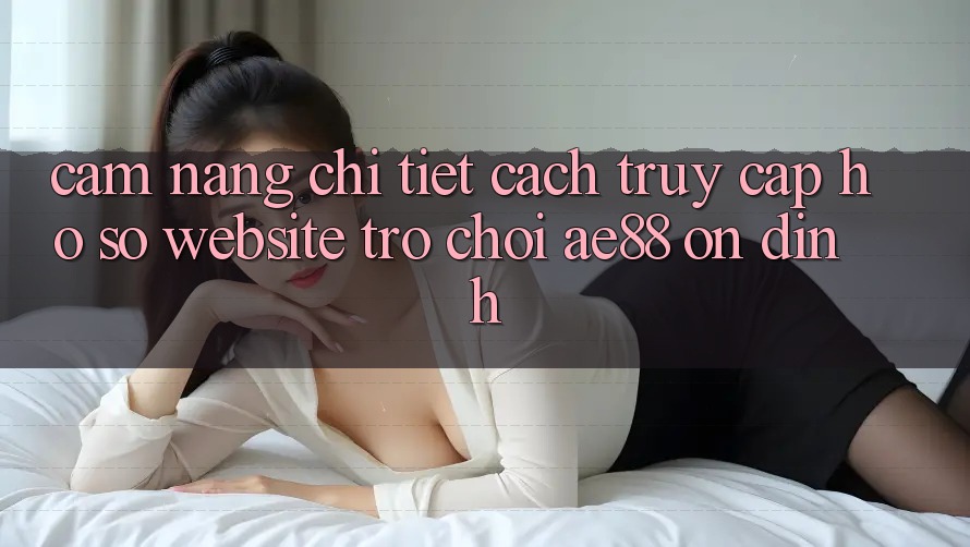 Cẩm nang Chi Tiết Cách Truy cập hồ sơ Website Trò chơi AE88 Ổn định