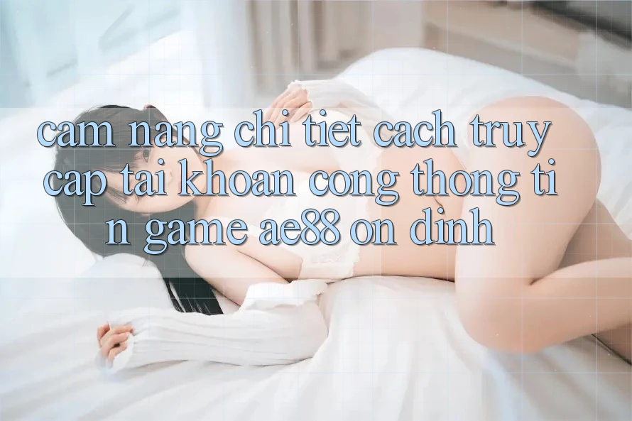 Cẩm nang Chi Tiết Cách Truy cập tài khoản Cổng thông tin Game AE88 Ổn định