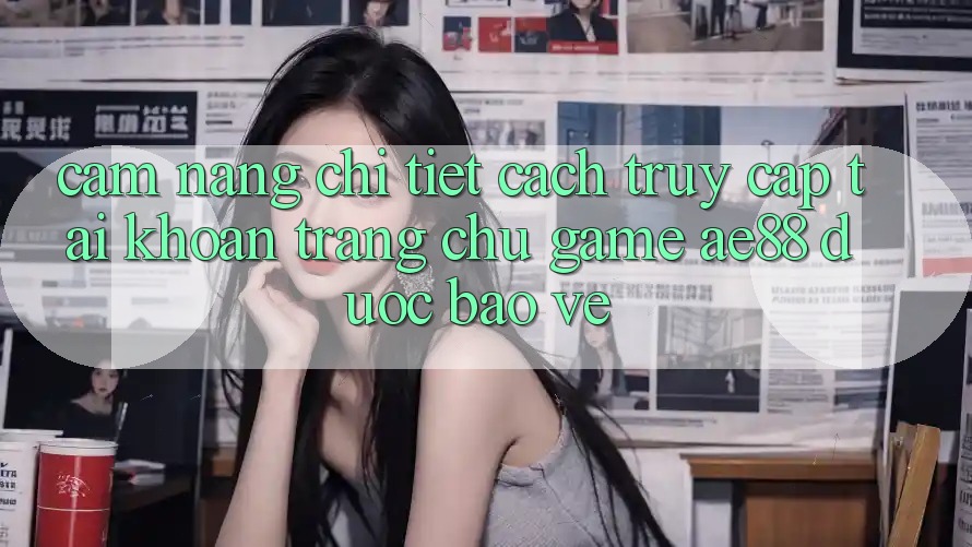 Cẩm nang Chi Tiết Cách Truy cập tài khoản Trang chủ Game AE88 Được bảo vệ Cẩm nang Chi Tiết Cách Truy cập tài khoản Trang chủ Game AE88 Được bảo vệ