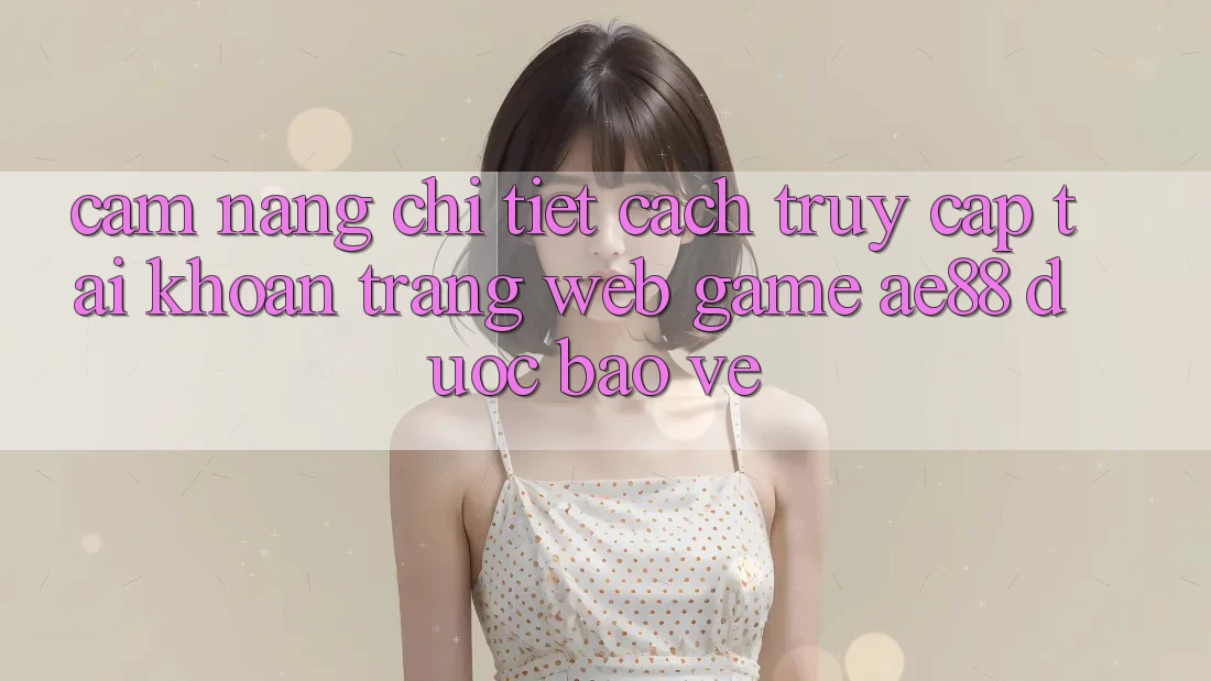 Cẩm nang Chi Tiết Cách Truy cập tài khoản Trang web Game AE88 Được bảo vệ Cẩm nang Chi Tiết Cách Truy cập tài khoản Trang web Game AE88 Được bảo vệ