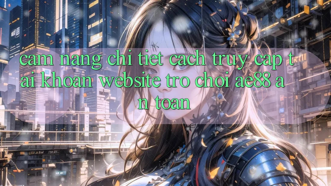Cẩm nang Chi Tiết Cách Truy cập tài khoản Website Trò chơi AE88 An Toàn Cẩm nang Chi Tiết Cách Truy cập tài khoản Website Trò chơi AE88 An Toàn