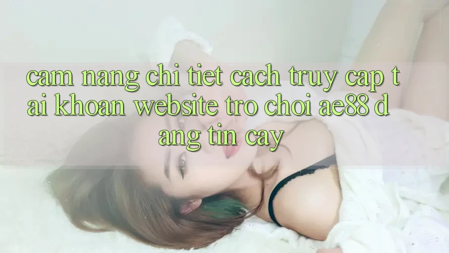 Cẩm nang Chi Tiết Cách Truy cập tài khoản Website Trò chơi AE88 Đáng tin cậy Cẩm nang Chi Tiết Cách Truy cập tài khoản Website Trò chơi AE88 Đáng tin cậy