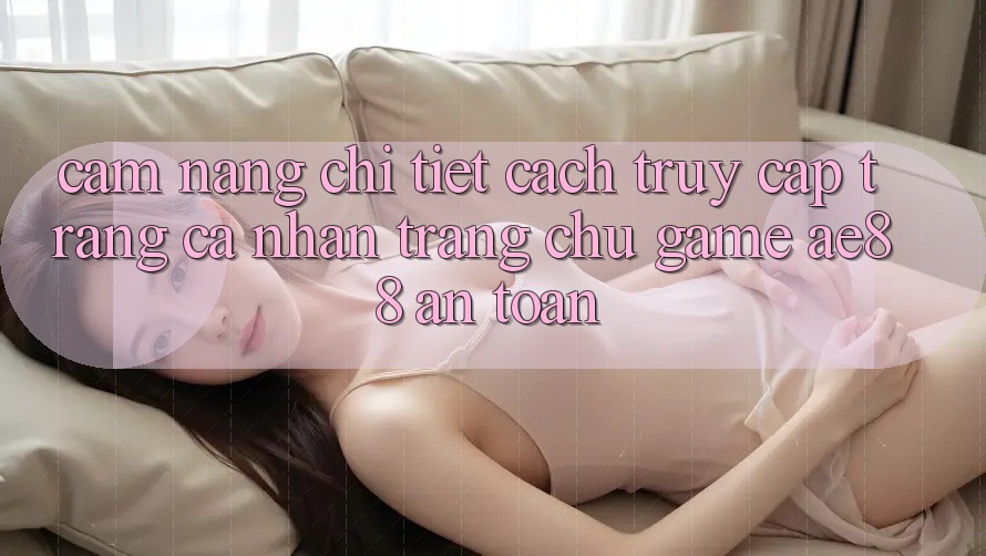 Cẩm nang Chi Tiết Cách Truy cập trang cá nhân Trang chủ Game AE88 An Toàn Cẩm nang Chi Tiết Cách Truy cập trang cá nhân Trang chủ Game AE88 An Toàn
