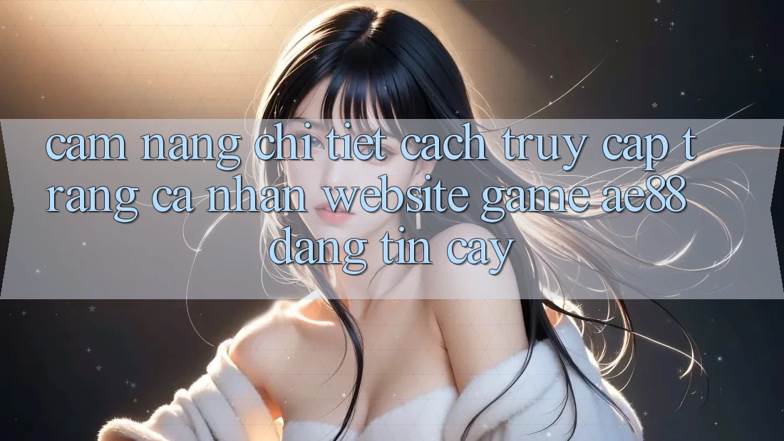 Cẩm nang Chi Tiết Cách Truy cập trang cá nhân Website Game AE88 Đáng tin cậy Cẩm nang Chi Tiết Cách Truy cập trang cá nhân Website Game AE88 Đáng tin cậy