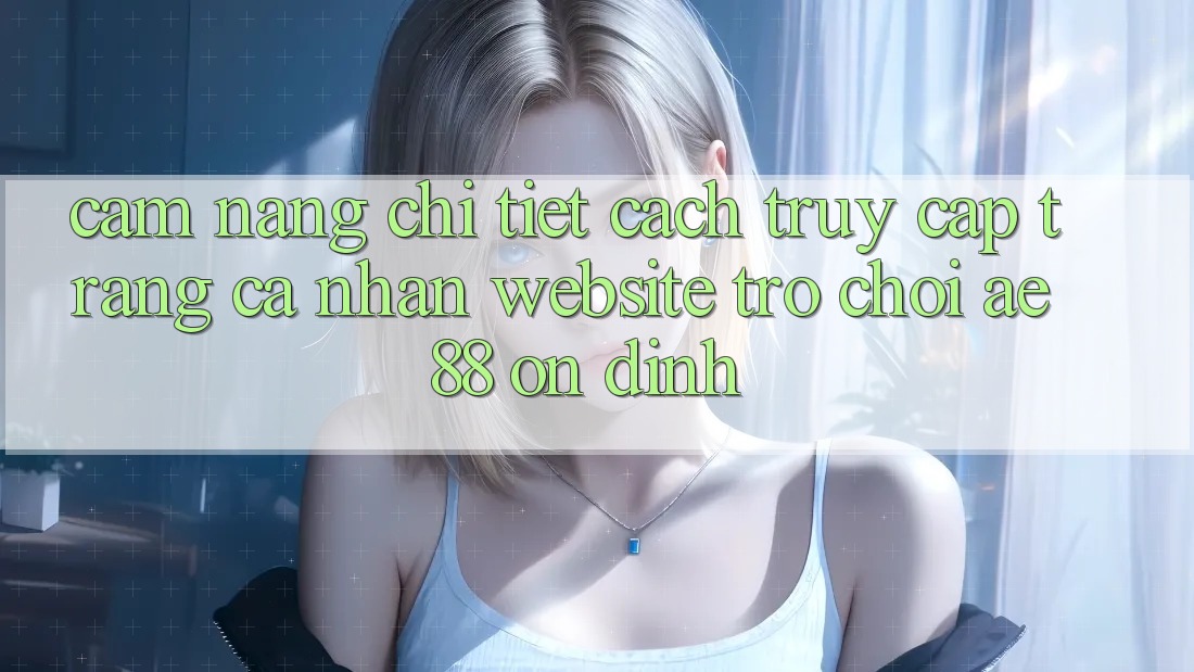 Cẩm nang Chi Tiết Cách Truy cập trang cá nhân Website Trò chơi AE88 Ổn định Cẩm nang Chi Tiết Cách Truy cập trang cá nhân Website Trò chơi AE88 Ổn định