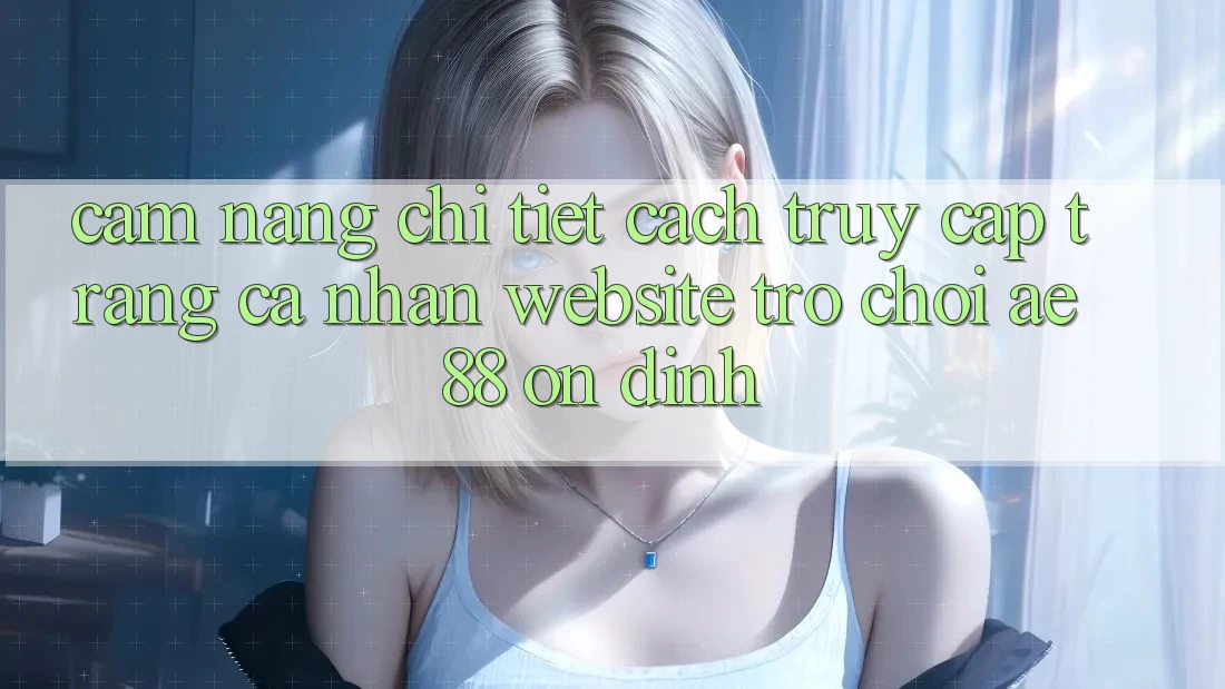Cẩm nang Chi Tiết Cách Truy cập trang cá nhân Website Trò chơi AE88 Ổn định Cẩm nang Chi Tiết Cách Truy cập trang cá nhân Website Trò chơi AE88 Ổn định