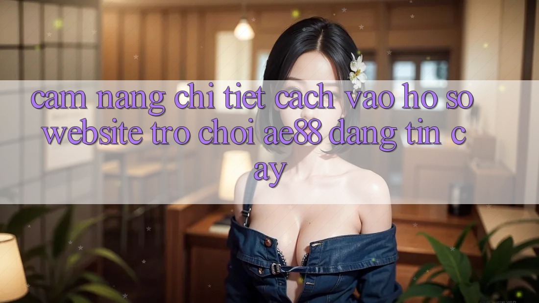 Cẩm nang Chi Tiết Cách Vào hồ sơ Website Trò chơi AE88 Đáng tin cậy