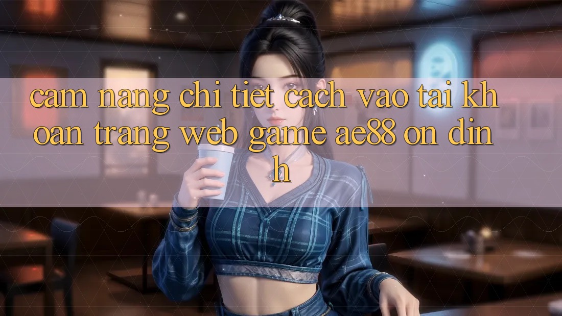 Cẩm nang Chi Tiết Cách Vào tài khoản Trang web Game AE88 Ổn định
