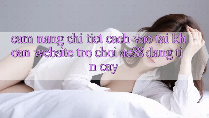 Cẩm nang Chi Tiết Cách Vào tài khoản Website Trò chơi AE88 Đáng tin cậy Cẩm nang Chi Tiết Cách Vào tài khoản Website Trò chơi AE88 Đáng tin cậy