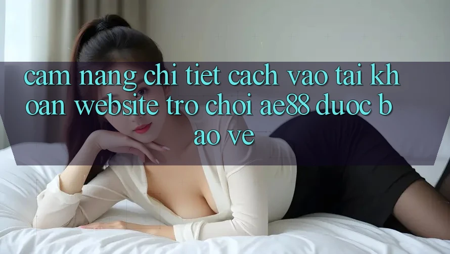 Cẩm nang Chi Tiết Cách Vào tài khoản Website Trò chơi AE88 Được bảo vệ Cẩm nang Chi Tiết Cách Vào tài khoản Website Trò chơi AE88 Được bảo vệ