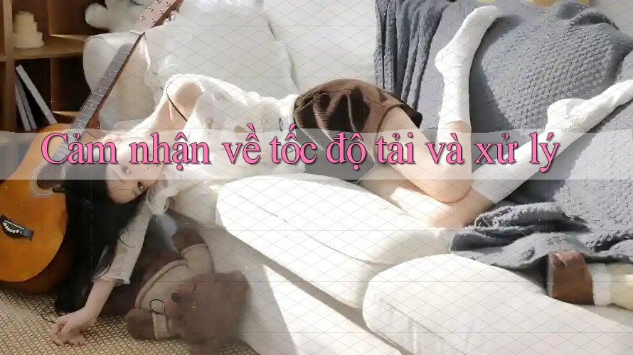 Cảm nhận về tốc độ tải và xử lý