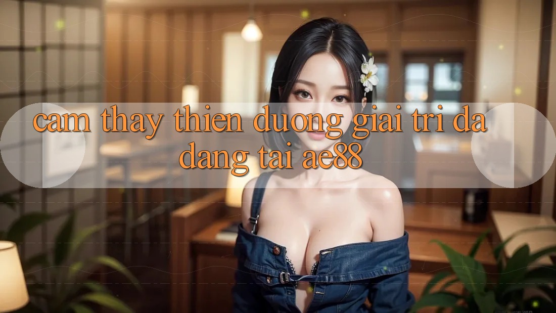 Cảm thấy Thiên Đường Giải Trí Đa Dạng Tại AE88 Cảm thấy Thiên Đường Giải Trí Đa Dạng Tại AE88