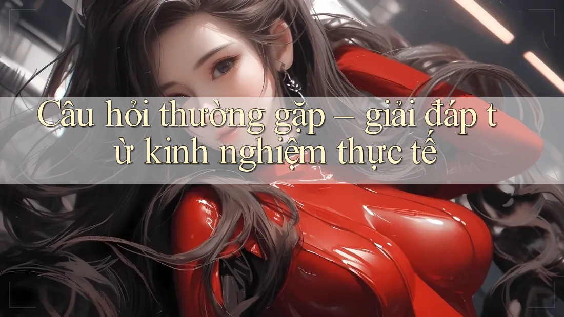 Câu hỏi thường gặp – giải đáp từ kinh nghiệm thực tế