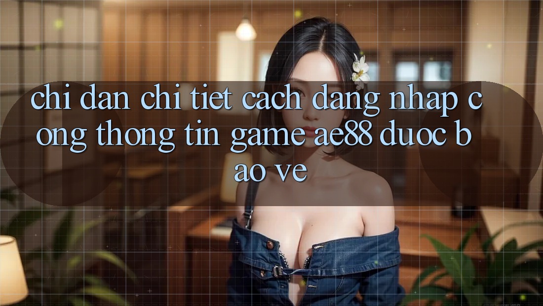 Chỉ dẫn Chi Tiết Cách Đăng nhập Cổng thông tin Game AE88 Được bảo vệ Chỉ dẫn Chi Tiết Cách Đăng nhập Cổng thông tin Game AE88 Được bảo vệ